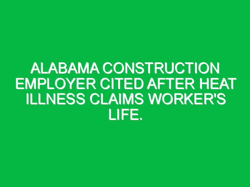 Alabama construction employer cited after heat illness claims worker’s life.