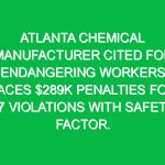 Atlanta chemical manufacturer cited for endangering workers, faces $289K penalties for 67 violations with safety factor.