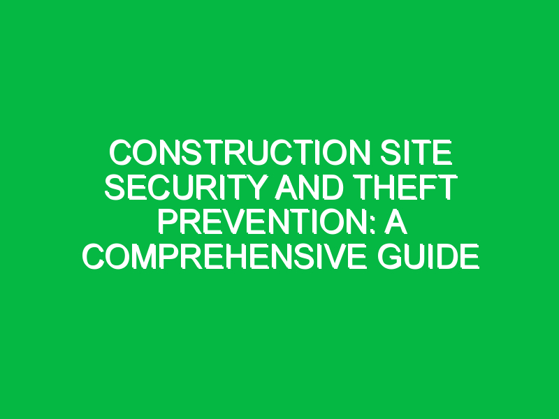 Construction Site Security and Theft Prevention: A Comprehensive Guide