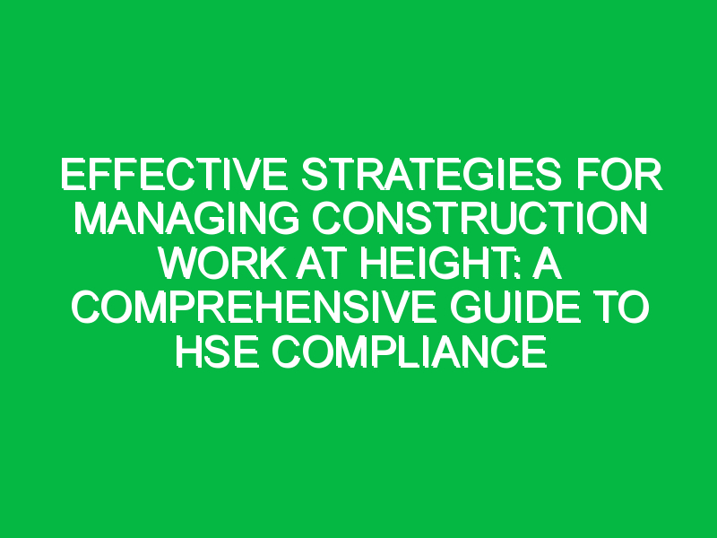 Effective Strategies for Managing Construction Work at Height: A Comprehensive Guide to HSE Compliance