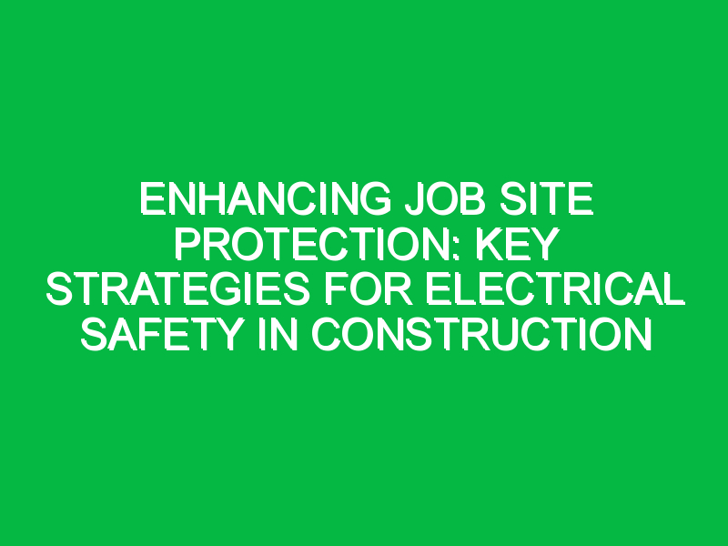 Enhancing Job Site Protection: Key Strategies for Electrical Safety in Construction