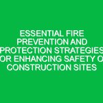 Essential Fire Prevention and Protection Strategies for Enhancing Safety on Construction Sites