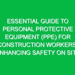 Essential Guide to Personal Protective Equipment (PPE) for Construction Workers: Enhancing Safety on Site