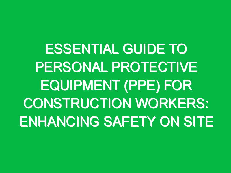 Essential Guide to Personal Protective Equipment (PPE) for Construction Workers: Enhancing Safety on Site