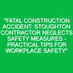 “Fatal Construction Accident: Stoughton Contractor Neglects Safety Measures – Practical Tips for Workplace Safety”