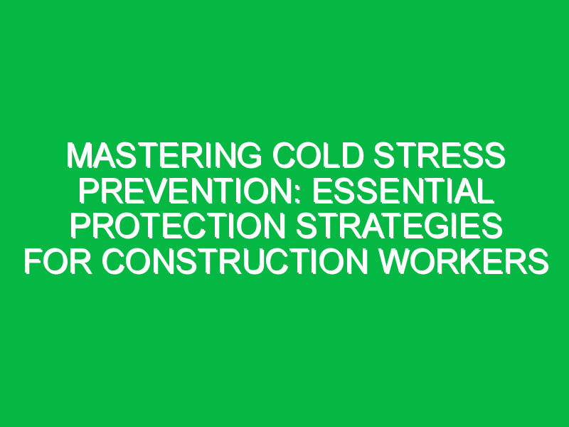Mastering Cold Stress Prevention: Essential Protection Strategies for Construction Workers
