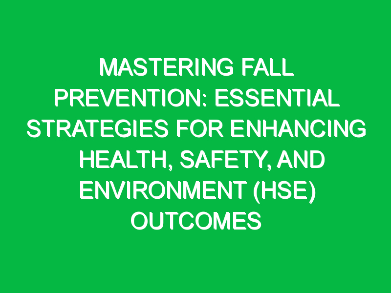 Mastering Fall Prevention: Essential Strategies for Enhancing Health, Safety, and Environment (HSE) Outcomes