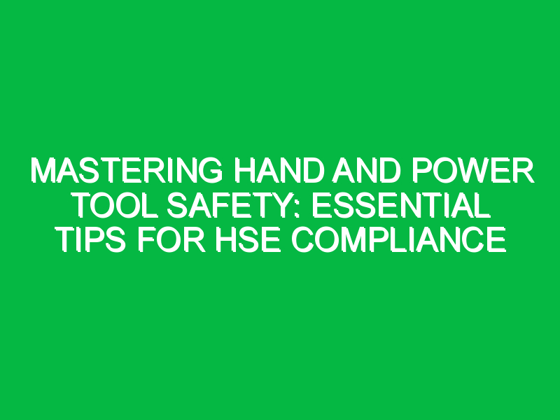 Mastering Hand and Power Tool Safety: Essential Tips for HSE Compliance