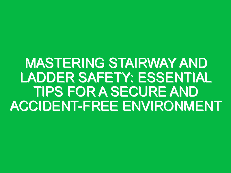 Mastering Stairway and Ladder Safety: Essential Tips for a Secure and Accident-Free Environment