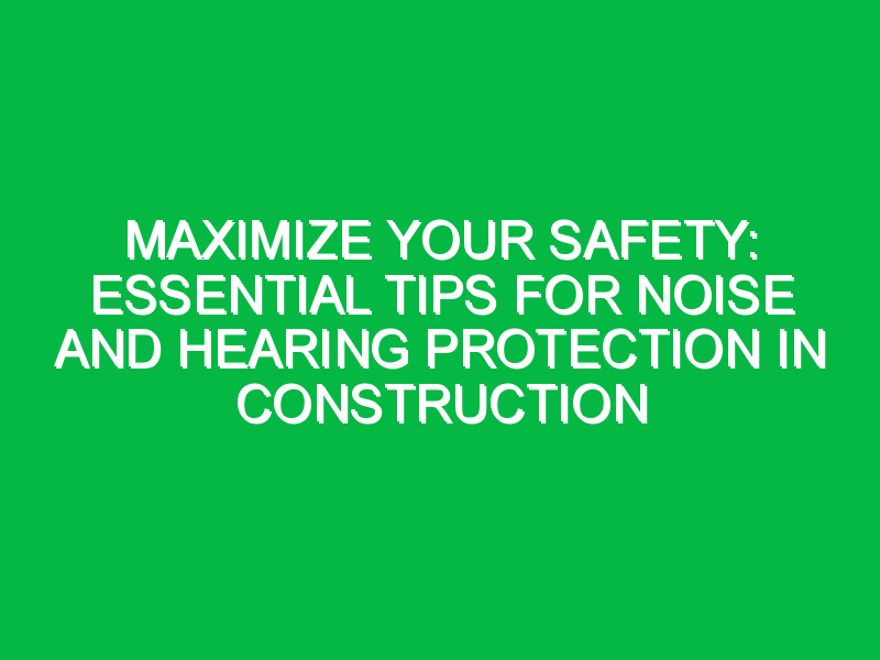 Maximize Your Safety: Essential Tips for Noise and Hearing Protection in Construction