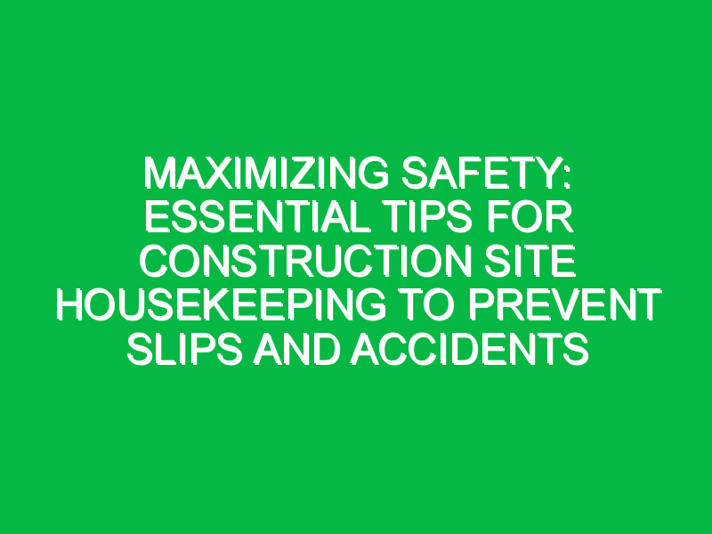 Maximizing Safety: Essential Tips for Construction Site Housekeeping to Prevent Slips and Accidents