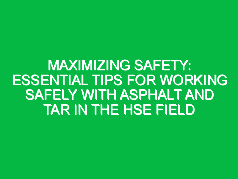 Maximizing Safety: Essential Tips for Working Safely with Asphalt and Tar in the HSE Field