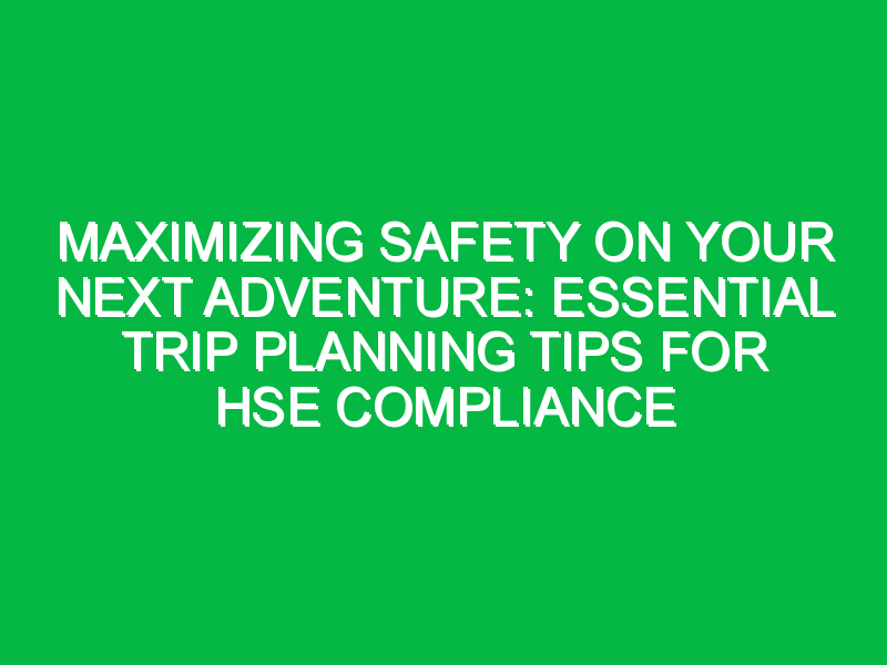Maximizing Safety on Your Next Adventure: Essential Trip Planning Tips for HSE Compliance