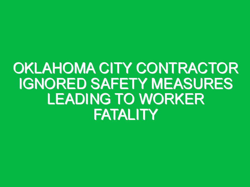 Oklahoma City Contractor Ignored Safety Measures Leading to Worker Fatality