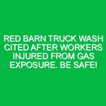 Red Barn Truck Wash cited after workers injured from gas exposure. Be safe!