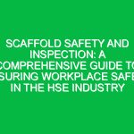 Scaffold Safety and Inspection: A Comprehensive Guide to Ensuring Workplace Safety in the HSE Industry