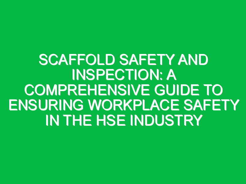 Scaffold Safety and Inspection: A Comprehensive Guide to Ensuring Workplace Safety in the HSE Industry