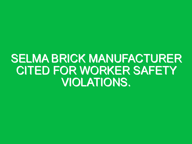 Selma brick manufacturer cited for worker safety violations. Safety Notes