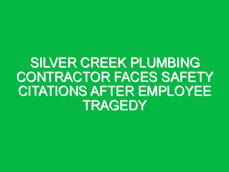 silver creek plumbing contractor faces safety citations after employee tragedy 6295