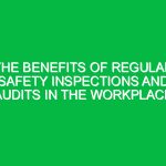 The Benefits of Regular Safety Inspections and Audits in the Workplace