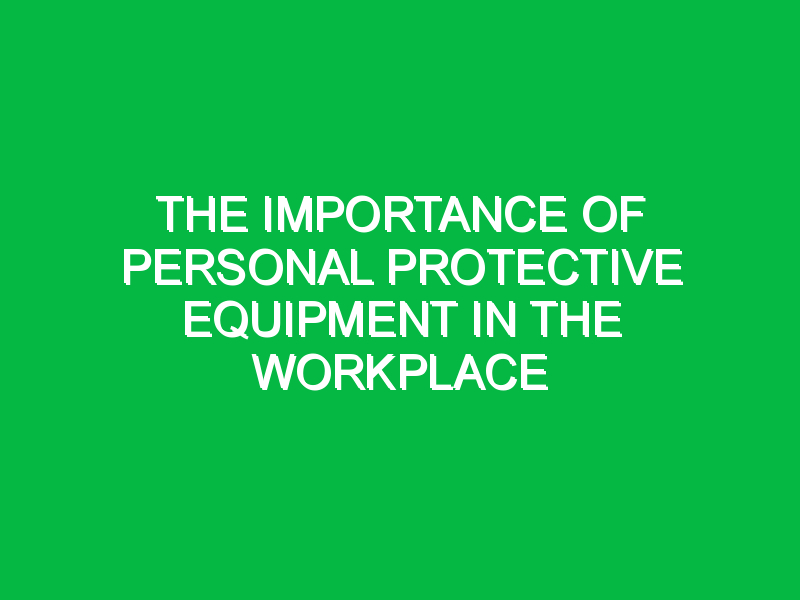 The Importance of Personal Protective Equipment in the Workplace