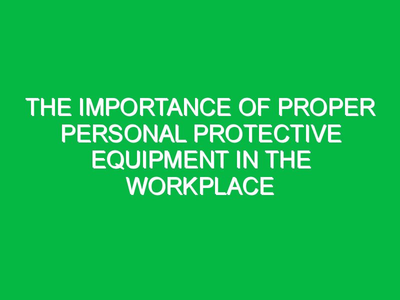 The Importance of Proper Personal Protective Equipment in the Workplace