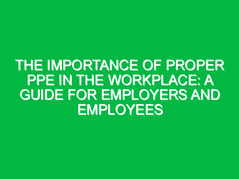 The Importance of Proper PPE in the Workplace: A Guide for Employers and Employees
