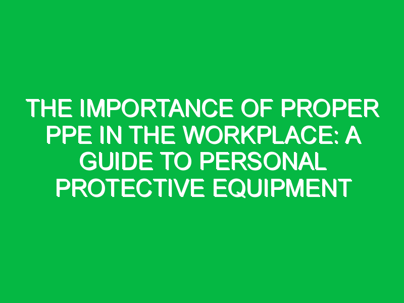 The Importance of Proper PPE in the Workplace: A Guide to Personal Protective Equipment