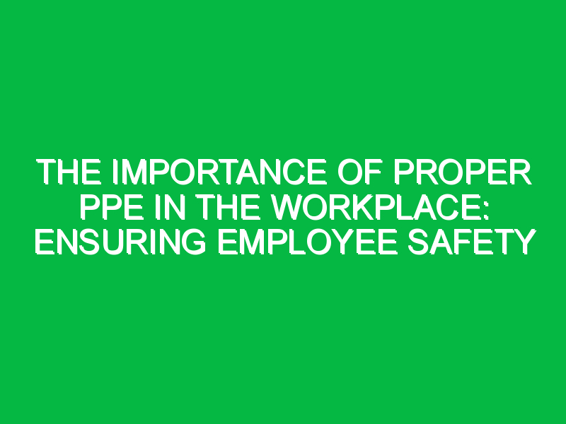 The Importance of Proper PPE in the Workplace: Ensuring Employee Safety