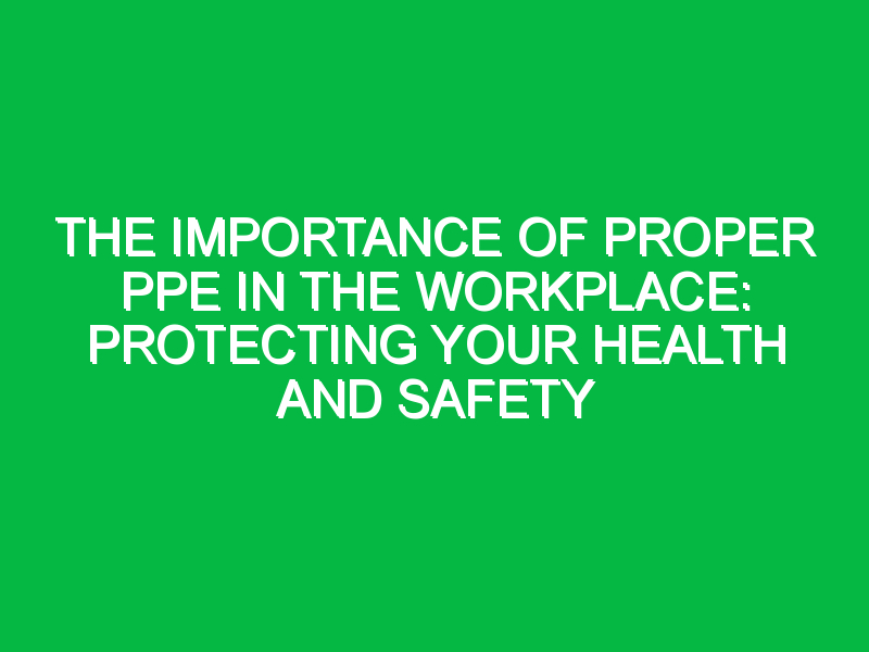 The Importance of Proper PPE in the Workplace: Protecting Your Health and Safety
