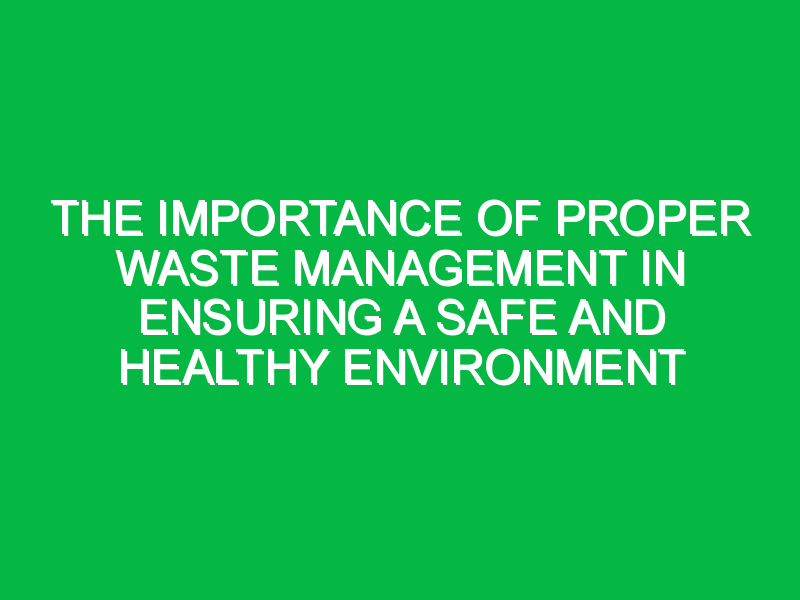 The Importance of Proper Waste Management in Ensuring a Safe and Healthy Environment