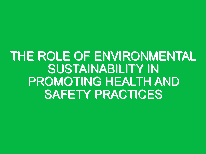 The Role of Environmental Sustainability in Promoting Health and Safety Practices
