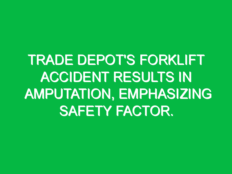 Trade Depot’s forklift accident results in amputation, emphasizing safety factor.