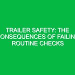 Trailer Safety: The Consequences of Failing Routine Checks