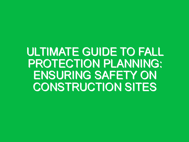 Ultimate Guide to Fall Protection Planning: Ensuring Safety on Construction Sites