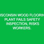 Wisconsin wood flooring plant fails safety inspection, risks workers.