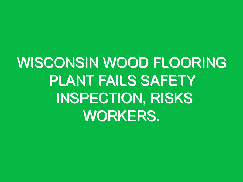 wisconsin wood flooring plant fails safety inspection risks workers 6798