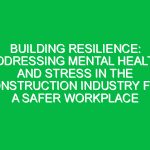 Building Resilience: Addressing Mental Health and Stress in the Construction Industry for a Safer Workplace