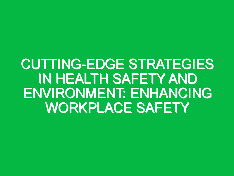 Cutting-Edge Strategies in Health Safety and Environment: Enhancing Workplace Safety
