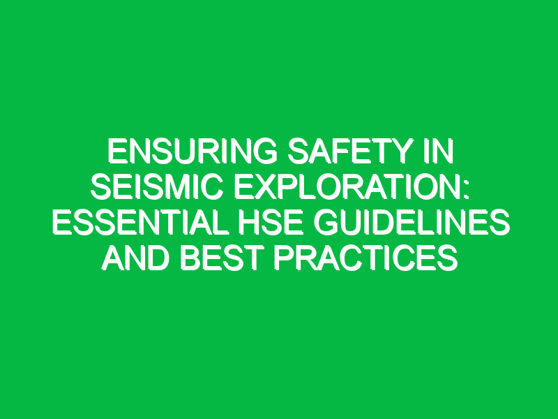 Ensuring Safety in Seismic Exploration: Essential HSE Guidelines and Best Practices