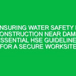 Ensuring Water Safety in Construction Near Dams: Essential HSE Guidelines for a Secure Worksite