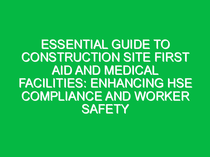 essential guide to construction site first aid and medical facilities enhancing hse compliance and worker safety 7500
