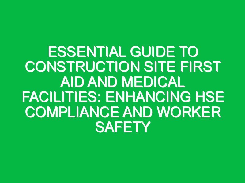 Essential Guide to Construction Site First Aid and Medical Facilities: Enhancing HSE Compliance and Worker Safety