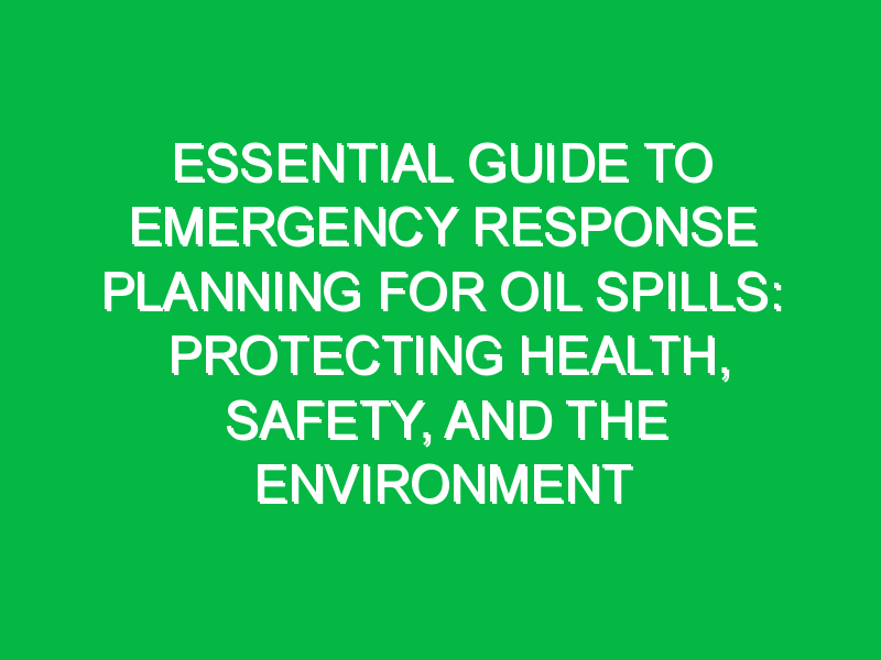 Essential Guide to Emergency Response Planning for Oil Spills: Protecting Health, Safety, and the Environment