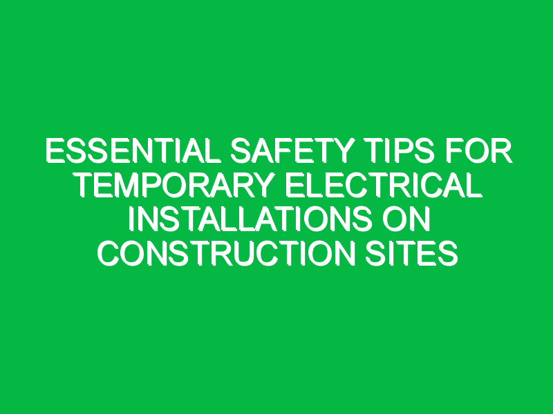 Essential Safety Tips for Temporary Electrical Installations on Construction Sites