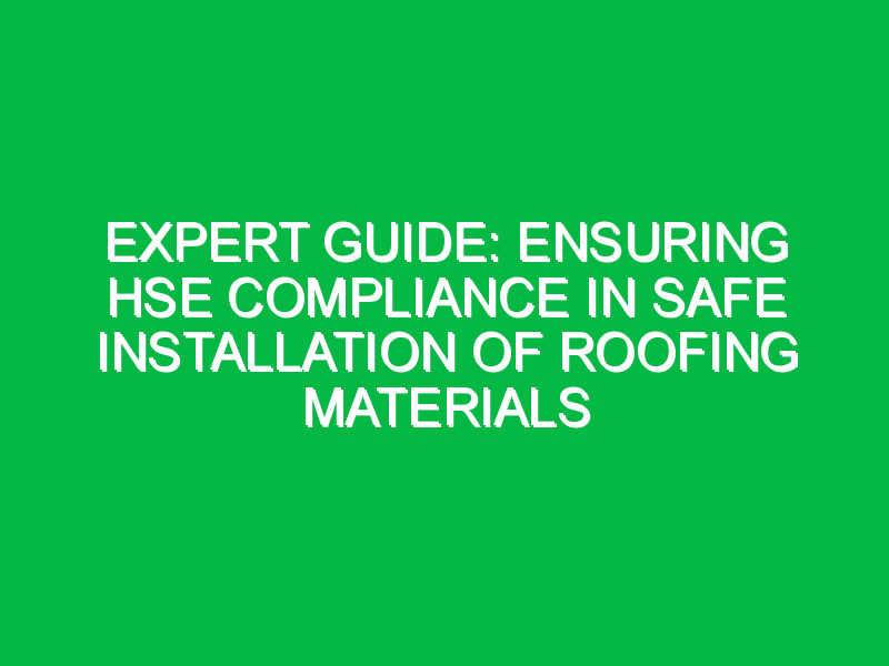 Expert Guide: Ensuring HSE Compliance in Safe Installation of Roofing Materials