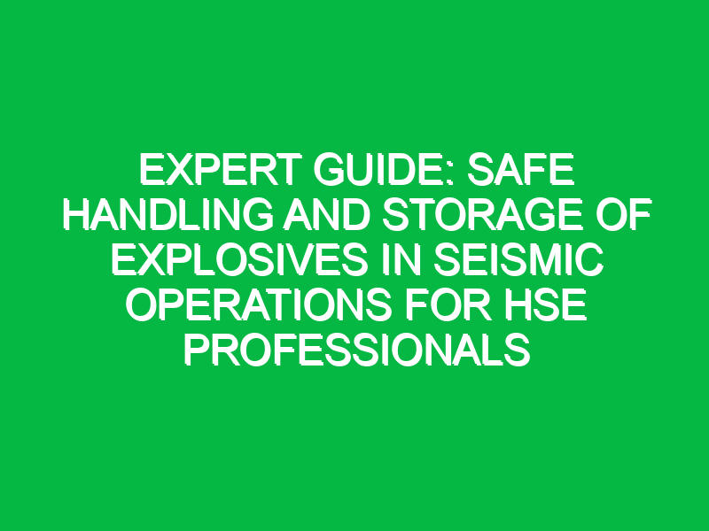 Expert Guide: Safe Handling and Storage of Explosives in Seismic Operations for HSE Professionals