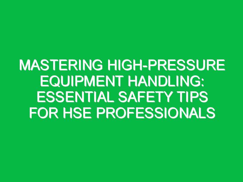 Mastering High-Pressure Equipment Handling: Essential Safety Tips for HSE Professionals
