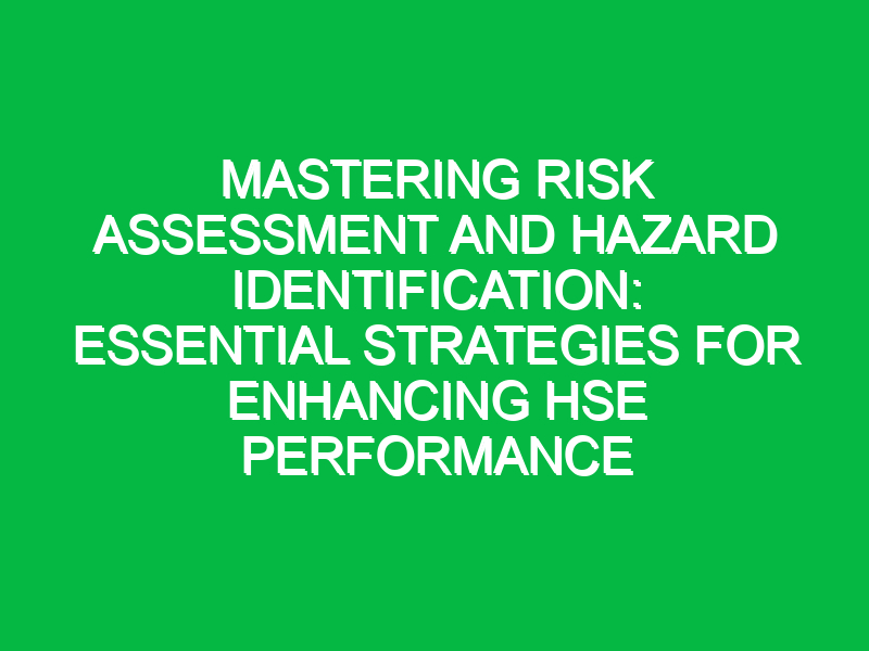 Mastering Risk Assessment and Hazard Identification: Essential Strategies for Enhancing HSE Performance