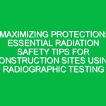 Maximizing Protection: Essential Radiation Safety Tips for Construction Sites Using Radiographic Testing